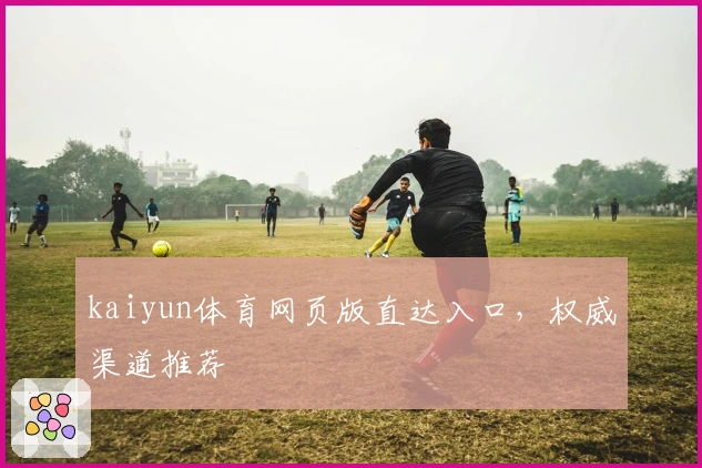 kaiyun体育网页版直达入口，权威渠道推荐