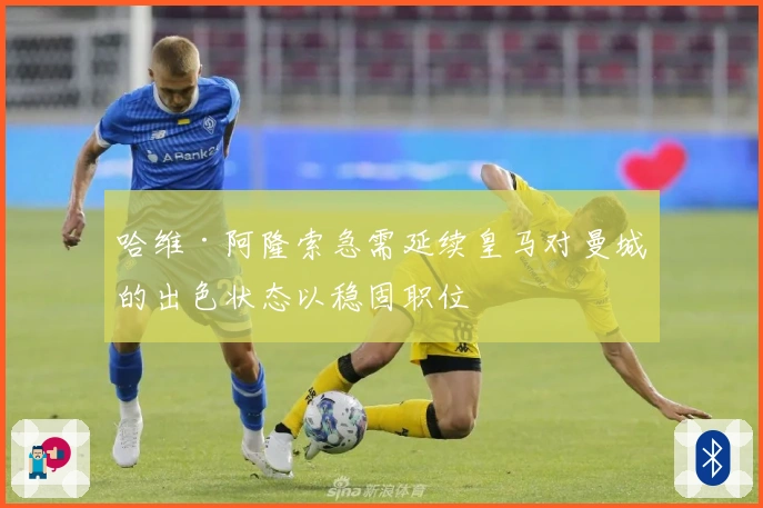 哈维·阿隆索急需延续皇马对曼城的出色状态以稳固职位