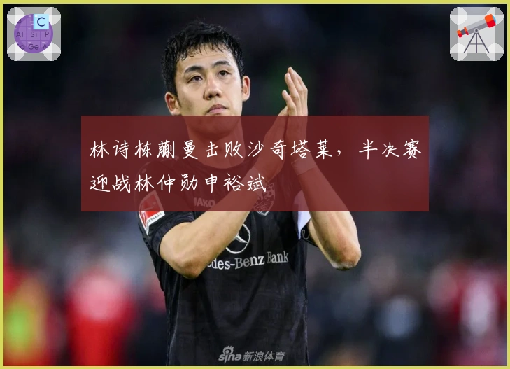 林诗栋蒯曼击败沙奇塔莱，半决赛迎战林仲勋申裕斌