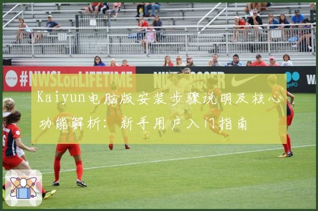 Kaiyun电脑版安装步骤说明及核心功能解析：新手用户入门指南