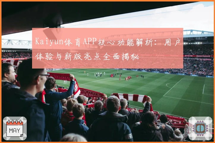 Kaiyun体育APP核心功能解析：用户体验与新版亮点全面揭秘