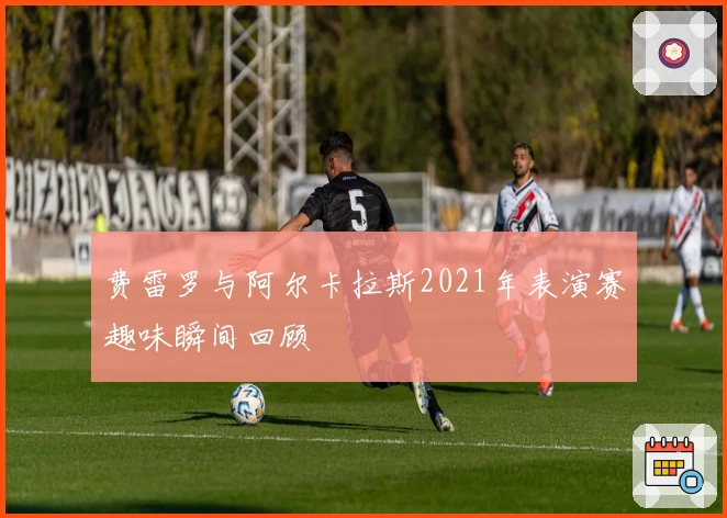 费雷罗与阿尔卡拉斯2021年表演赛趣味瞬间回顾