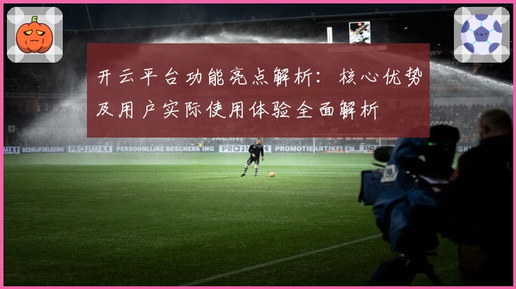 开云平台功能亮点解析：核心优势及用户实际使用体验全面解析