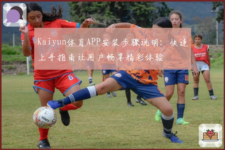Kaiyun体育APP安装步骤说明：快速上手指南让用户畅享精彩体验