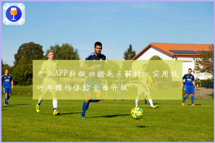 开云APP新版功能亮点解析：实用技巧与操作体验全面升级