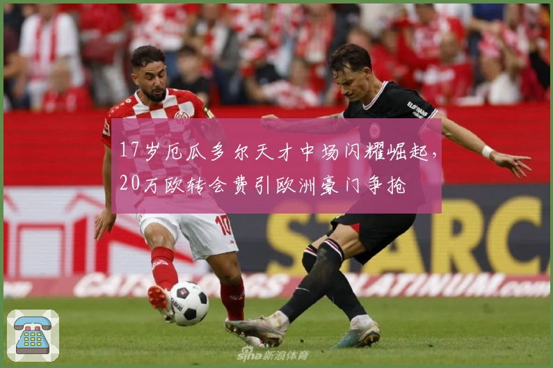 17岁厄瓜多尔天才中场闪耀崛起，20万欧转会费引欧洲豪门争抢