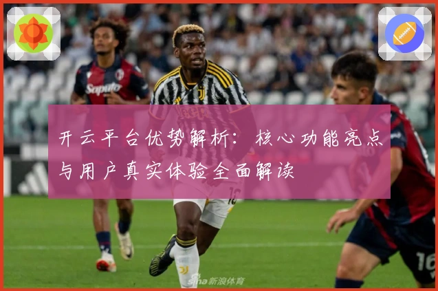 开云平台优势解析:核心功能亮点与用户真实体验全面解读