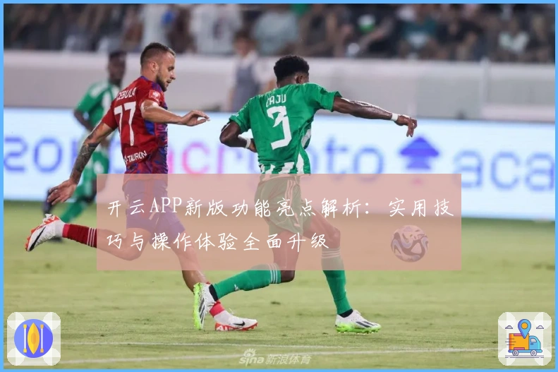 开云APP新版功能亮点解析：实用技巧与操作体验全面升级