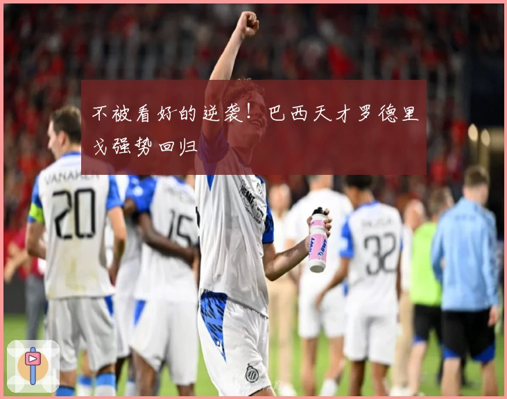 不被看好的逆袭！巴西天才罗德里戈强势回归