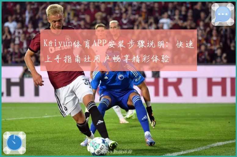 Kaiyun体育APP安装步骤说明：快速上手指南让用户畅享精彩体验
