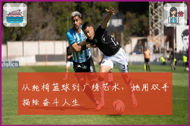 从轮椅篮球到广绣艺术，她用双手描绘奋斗人生