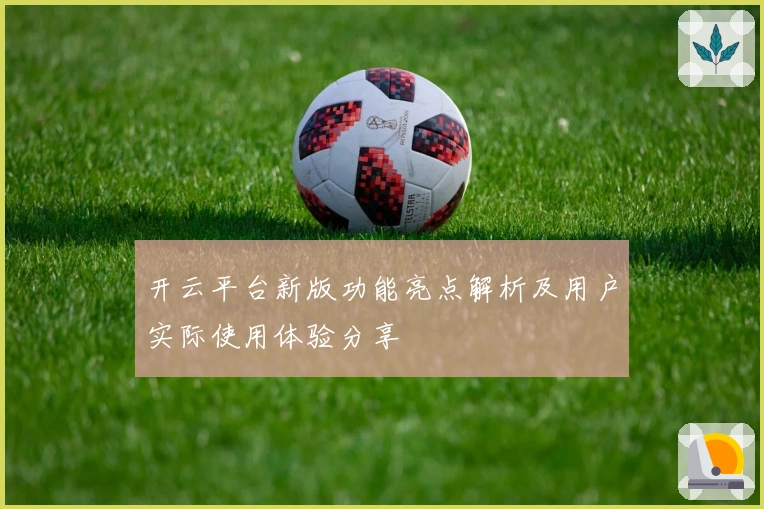 开云平台新版功能亮点解析及用户实际使用体验分享