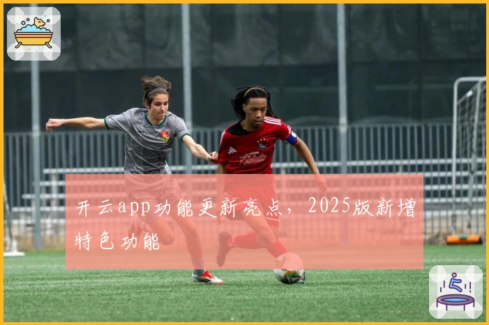 开云app功能更新亮点，2025版新增特色功能