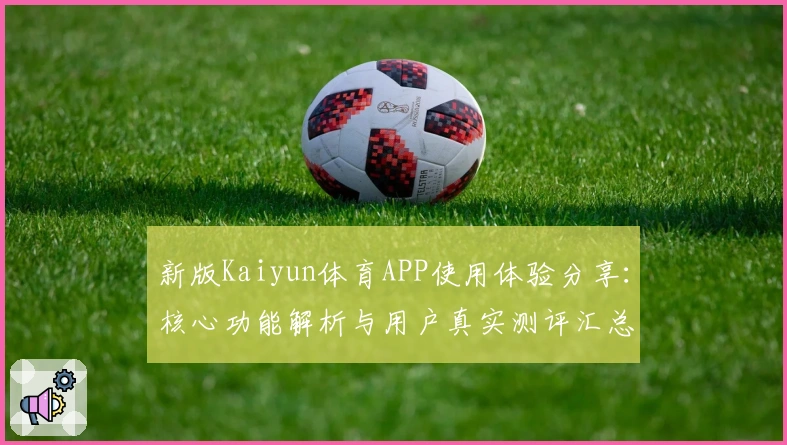 新版Kaiyun体育APP使用体验分享：核心功能解析与用户真实测评汇总