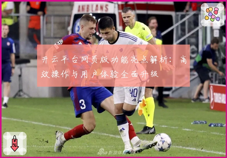 开云平台网页版功能亮点解析：高效操作与用户体验全面升级