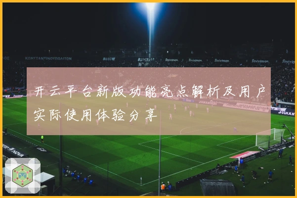 开云平台新版功能亮点解析及用户实际使用体验分享