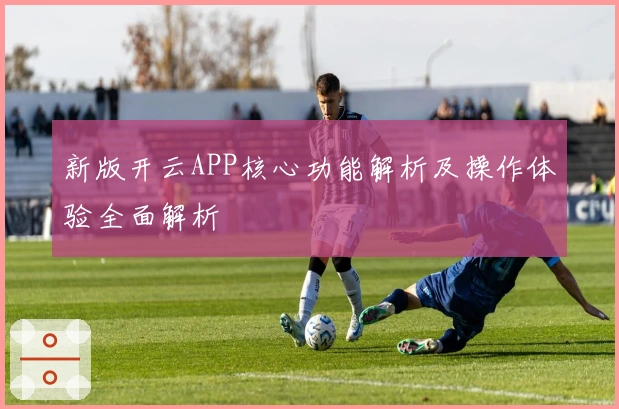 新版开云APP核心功能解析及操作体验全面解析