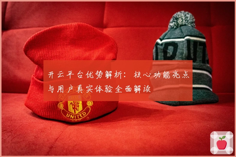 开云平台优势解析：核心功能亮点与用户真实体验全面解读
