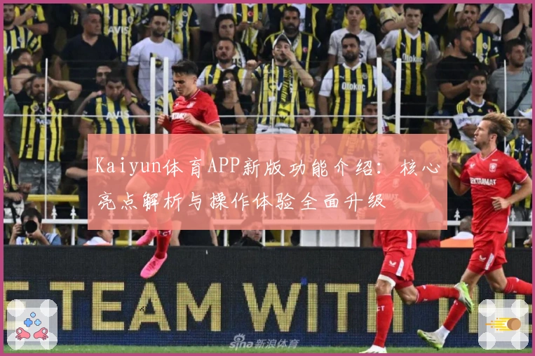 Kaiyun体育APP新版功能介绍：核心亮点解析与操作体验全面升级